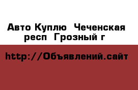 Авто Куплю. Чеченская респ.,Грозный г.